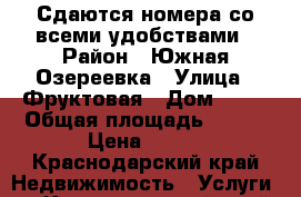 Сдаются номера со всеми удобствами › Район ­ Южная Озереевка › Улица ­ Фруктовая › Дом ­ 26 › Общая площадь ­ 200 › Цена ­ 500 - Краснодарский край Недвижимость » Услуги   . Краснодарский край